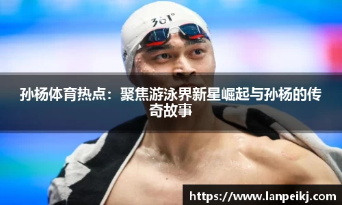 孙杨体育热点：聚焦游泳界新星崛起与孙杨的传奇故事
